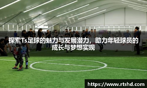 探索Ts足球的魅力与发展潜力，助力年轻球员的成长与梦想实现