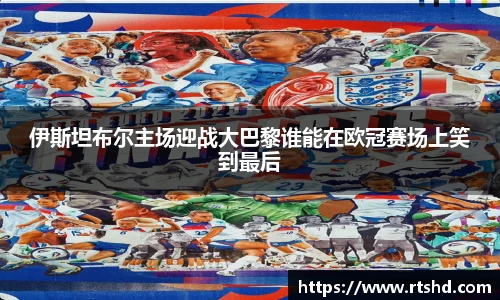 伊斯坦布尔主场迎战大巴黎谁能在欧冠赛场上笑到最后