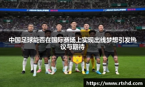 中国足球能否在国际赛场上实现出线梦想引发热议与期待